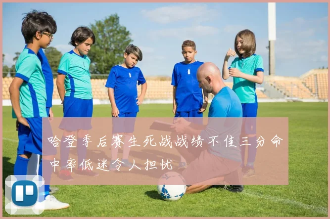 哈登季后赛生死战战绩不佳三分命中率低迷令人担忧