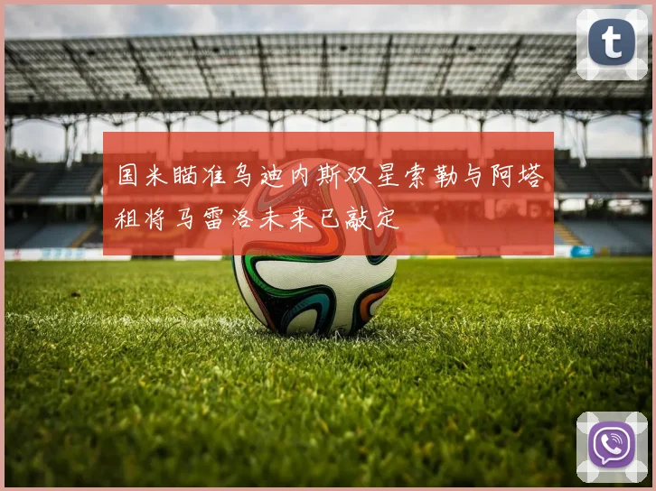 国米瞄准乌迪内斯双星索勒与阿塔租将马雷洛未来已敲定