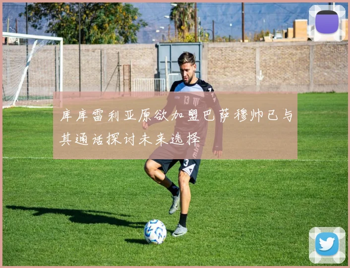 库库雷利亚原欲加盟巴萨穆帅已与其通话探讨未来选择