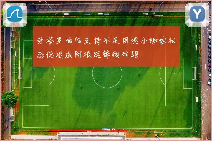 劳塔罗面临支持不足困境小蜘蛛状态低迷成阿根廷锋线难题