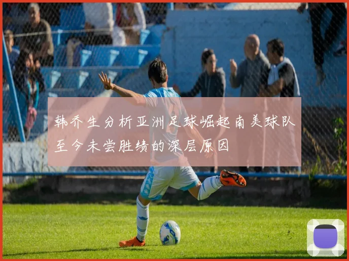 韩乔生分析亚洲足球崛起南美球队至今未尝胜绩的深层原因