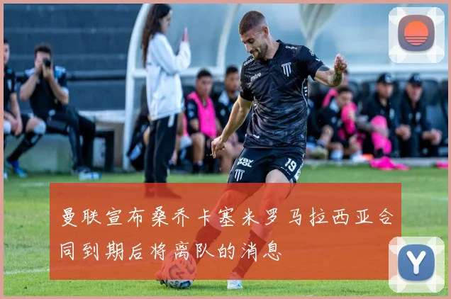 曼联宣布桑乔卡塞米罗马拉西亚合同到期后将离队的消息