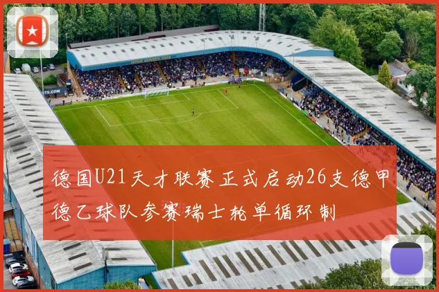 德国U21天才联赛正式启动26支德甲德乙球队参赛瑞士轮单循环制