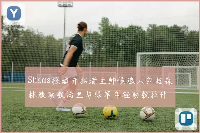 Shams报道开拓者主帅候选人包括森林狼助教诺里与绿军年轻助教拉什布鲁克