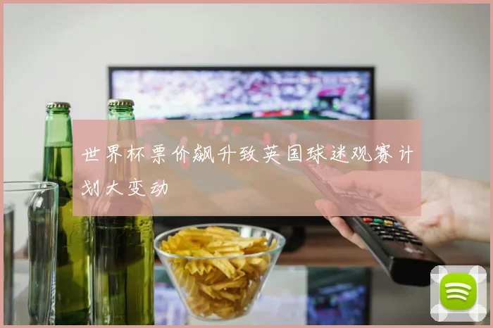 世界杯票价飙升致英国球迷观赛计划大变动