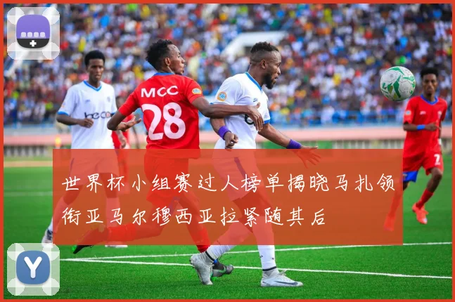 世界杯小组赛过人榜单揭晓马扎领衔亚马尔穆西亚拉紧随其后