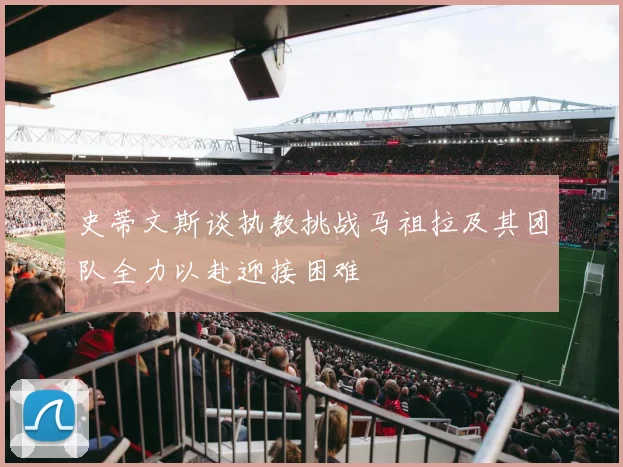 史蒂文斯谈执教挑战马祖拉及其团队全力以赴迎接困难