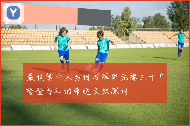 最佳第六人为何与冠军无缘三十年哈登与KJ的命运交织探讨