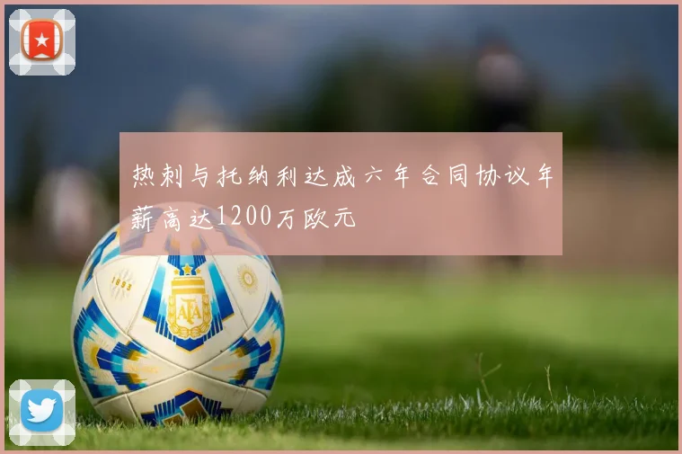 热刺与托纳利达成六年合同协议年薪高达1200万欧元