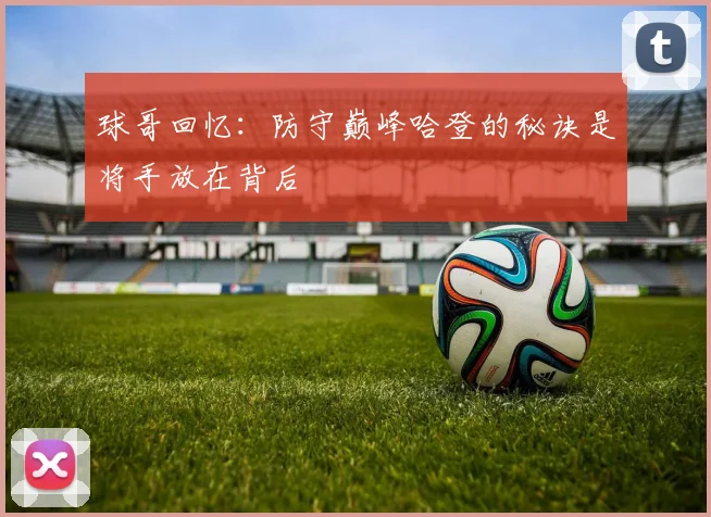 球哥回忆：防守巅峰哈登的秘诀是将手放在背后