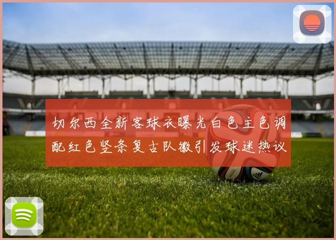 切尔西全新客球衣曝光白色主色调配红色竖条复古队徽引发球迷热议