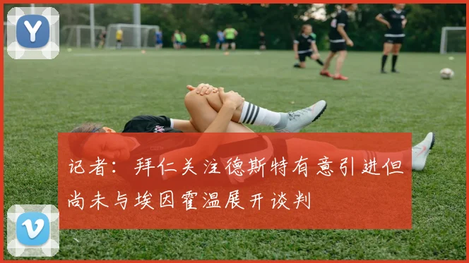 记者：拜仁关注德斯特有意引进但尚未与埃因霍温展开谈判