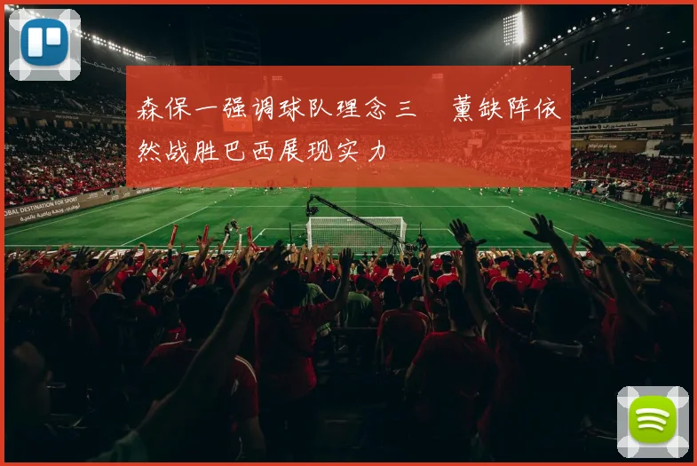 森保一强调球队理念三笘薰缺阵依然战胜巴西展现实力