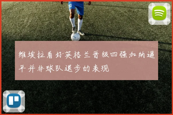 维埃拉看好英格兰晋级四强加纳逼平并非球队退步的表现
