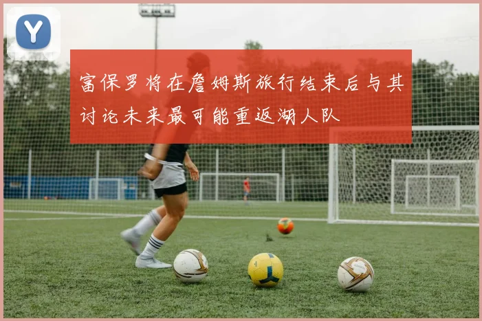 富保罗将在詹姆斯旅行结束后与其讨论未来最可能重返湖人队