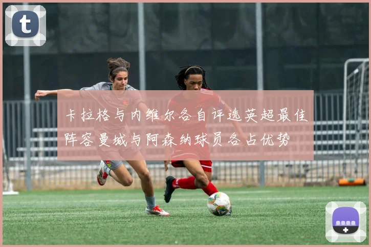 卡拉格与内维尔各自评选英超最佳阵容曼城与阿森纳球员各占优势