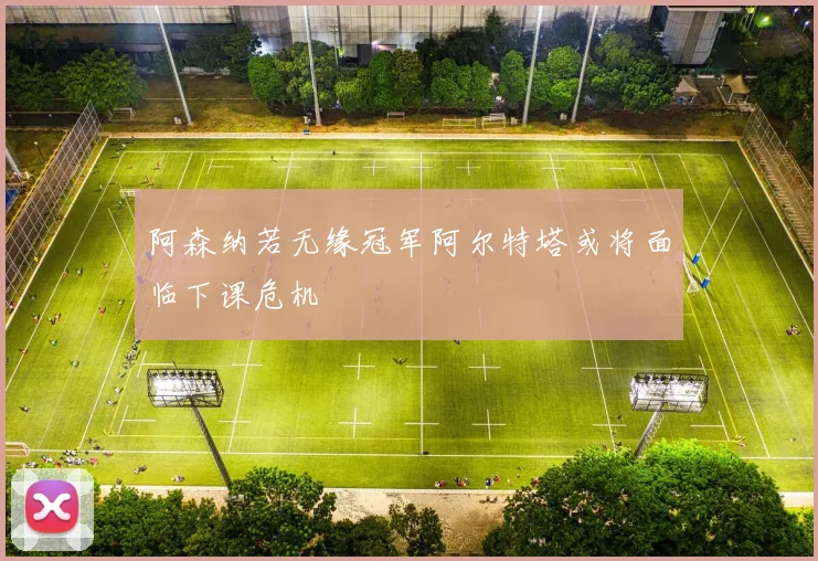 阿森纳若无缘冠军阿尔特塔或将面临下课危机